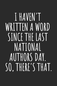I HAVEN'T WRITTEN A WORD SINCE THE LAST NATIONAL AUTHORS DAY. SO, THERE'S THAT.: Blank Lined Notebook