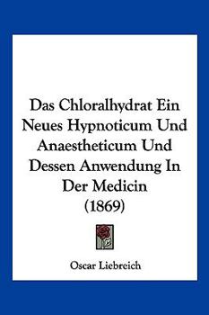 Das Chloralhydrat Ein Neues Hypnoticum Und Anaestheticum Und Dessen Anwendung In Der Medicin (1869)