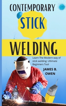 Contemporary Stick Welding: Learn The Modern way of stick welding: Ultimate Beginners Tool