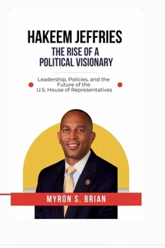 Hakeem Jeffries: The Rise of a Political Visionary, 2025.: Leadership, Policies, and the Future of the U.S. House of Representatives.