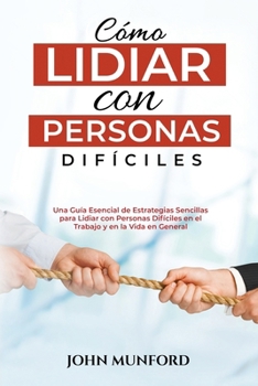 Cómo Lidiar con Personas Difíciles: Una Guía Esencial de Estrategias Sencillas para Lidiar con Personas Difíciles en el Trabajo y en la Vida en Genera