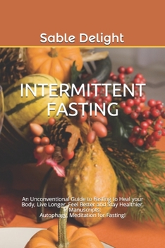 INTERMITTENT FASTING: An Unconventional Guide to Fasting to Heal your Body, Live Longer, Feel Better and Stay Healthier. 2 Manuscripts: Autophagy, Meditation for Fasting!