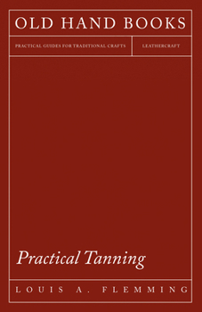 Paperback Practical Tanning: A Handbook of Modern Processes, Receipts, and Suggestions for the Treatment of Hides, Skins, and Pelts of Every Descri Book