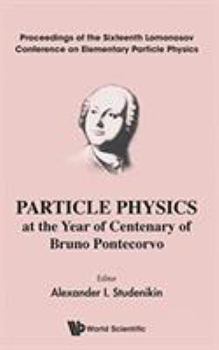 Particle Physics at the Year of Centenary of Bruno Pontecorvo - Proceedings of the Sixteenth Lomonosov Conference on Elementary Particle Physics