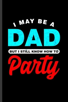 I may be a Dad But I still know how to Party: Cool Sayings  Design For Dad Father Party Lover Blank Journal For Family occasional Gift (6"x9") Dot Grid Notebook to write in