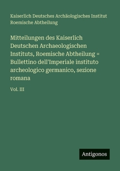 Mitteilungen des Kaiserlich Deutschen Archaeologischen Instituts, Roemische Abtheilung = Bullettino dell'Imperiale instituto archeologico germanico, sezione romana: Vol. III