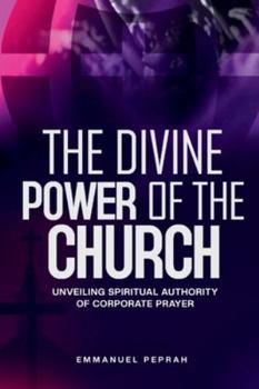 The Divine Power of the Church: Unveiling Spiritual Authority of Corporate Prayer (Unveiling Kingdom Secrets)