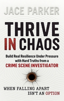 Thrive In Chaos: Build Real Resilience Under Pressure with Hard Truths from a Crime Scene Investigator