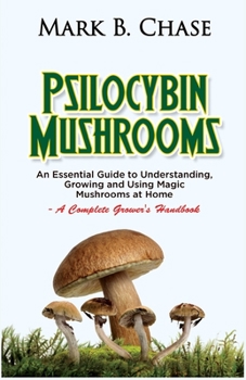 Paperback Psilocybin Mushrooms: An Essential Guide to Understanding, Growing and Using Magic Mushrooms Safely at Home - A Complete Grower's Handbook Book