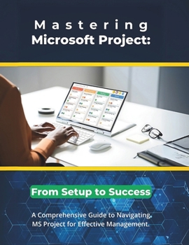 Paperback Mastering Microsoft Project: From Setup to Success: A Comprehensive Guide to Navigating MS Project for Effective Management Book
