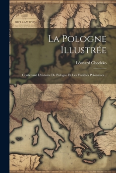 La Pologne Illustr�e: Contenant l'Histoire de Pologne Et Les Vari�t�s Polonaises...