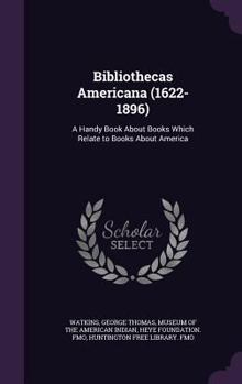 Bibliothecas Americana (1622-1896): A Handy Book about Books Which Relate to Books about America