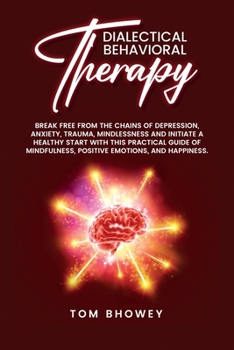 Dialectical Behaviour Therapy: Break Free from The Chains of Depression, Anxiety, Trauma, Mindlessness and Initiate a Healthy Start with This ... Positive Emotions, and Happiness.