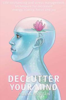 Paperback Declutter your mind: Life-Enhancing and Stress Management Techniques for Increased Energy, Clarity, Focus and Joy Book