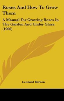 Hardcover Roses And How To Grow Them: A Manual For Growing Roses In The Garden And Under Glass (1906) Book