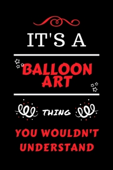 It's A Balloon Art Thing You Wouldn't Understand: Perfect Balloon Art Gag Gift | Blank Lined Notebook Journal | 100 Pages 6 x 9 Format | Office Humour ... Hen Stag Do | Anniversary | Christmas | Xmas