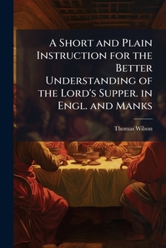 A Short And Plain Instruction For The Better Understanding Of The Lord's Supper: With The Necessary Preparation Required: For The Benefit Of Young Communicants [...]: To Which Is Annexed The Office Of
