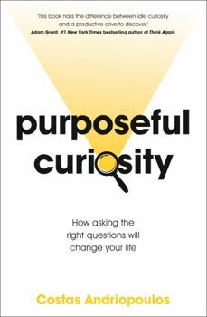 Purposeful Curiosity: How Asking the Right Questions Will Change Your Life