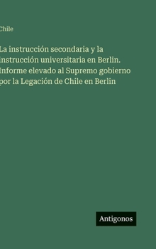 Hardcover La instrucción secondaria y la instrucción universitaria en Berlin. Informe elevado al Supremo gobierno por la Legación de Chile en Berlin [Spanish] Book