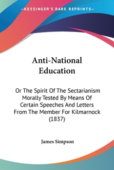 Anti-National Education: Or The Spirit Of The Sectarianism Morally Tested By Means Of Certain Speeches And Letters From The Member For Kilmarnock (1837)