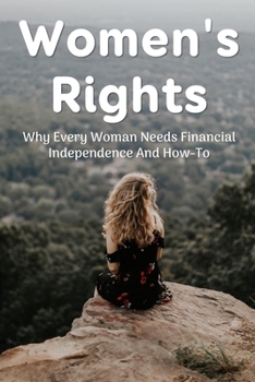 Women's Rights: Why Every Woman Needs Financial Independence And How-To: Women'S Guide To Be Financially Independent