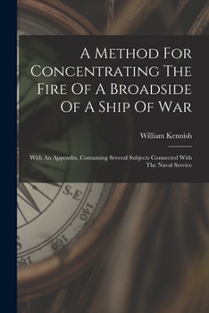 Paperback A Method For Concentrating The Fire Of A Broadside Of A Ship Of War: With An Appendix, Containing Several Subjects Connected With The Naval Service Book