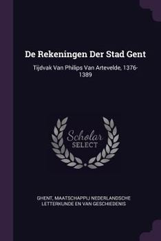 De Rekeningen Der Stad Gent: Tijdvak Van Philips Van Artevelde, 1376-1389