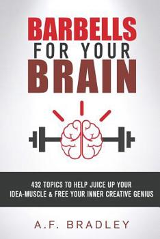 Barbells for Your Brain: 432 topics to Juice Up your Idea Muscle and Free Your Inner Creative Genius