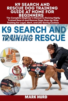 K9 SEARCH AND RESCUE DOG TRAINING GUIDE AT HOME FOR BEGINNERS: The Complete Beginner’s Manual to Raising Highly Trained Search and Rescue Dogs ... Canines (POSITIVE REINFORCEMENT PET HOME)