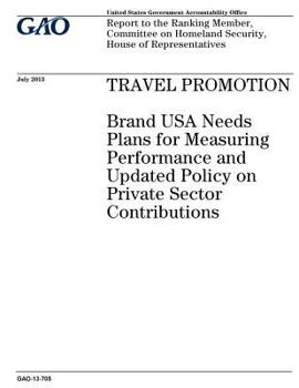 Travel promotion :Brand USA needs plans for measuring performance and updated policy on private sector contributions : report to the Ranking Member, ... Homeland Security, House of Representatives.