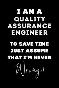 I Am A Quality Assurance Engineer To Save Time Just Assume That I'm Never Wrong!: Lined Job Journal, 120 Pages, 6x9, Soft Cover, Matte Finish, Funny Job Notebook, Funny Gift