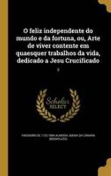 Hardcover O feliz independente do mundo e da fortuna, ou, Arte de viver contente em quaesquer trabalhos da vida, dedicado a Jesu Crucificado; 3 [Portuguese] Book