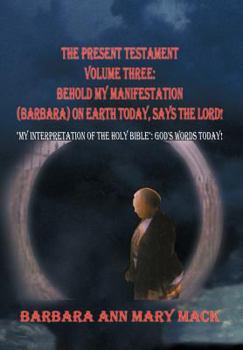 Hardcover The Present Testament Volume Three: Behold My Manifestation (Barbara) on Earth Today, Says the Lord!: "My Interpretation of the Holy Bible" God's Word Book
