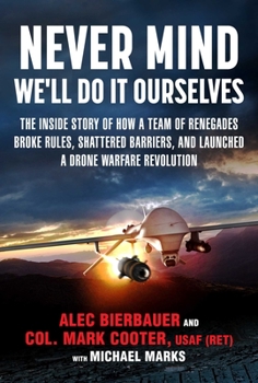 Hardcover Never Mind, We'll Do It Ourselves: The Inside Story of How a Team of Renegades Broke Rules, Shattered Barriers, and Launched a Drone Warfare Revolutio Book