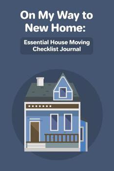 Paperback On My Way To New Home: Essential House Moving Checklist Journal: Guided Packing Tips Planner; Organizing With Ease & Simplicity When Moving T Book