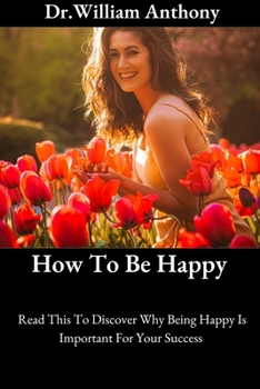 Paperback How To Be Happy: Read This To Discover Why Being Happy Is Important For Your Success Book