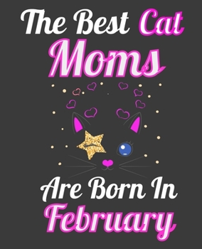 The Best Cat Moms Are Born In February: Unique Journal For Cat Owners and Lovers, Funny Note Book Gift for Women, Diary 110 Blank Lined Pages, 7.5 x 9.25 in