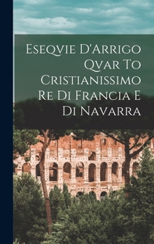 Hardcover Eseqvie D'Arrigo Qvar To Cristianissimo Re Di Francia E Di Navarra [Italian] Book
