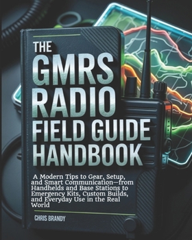 The GMRS Radio Field Guide Handbook: A Modern tips to Gear, Setup, and Smart Communication—from Handhelds and Base Stations to Emergency Kits, Custom Builds, and Everyday Use in the Real World