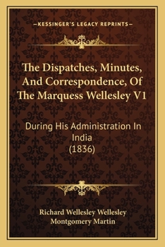 Paperback The Dispatches, Minutes, And Correspondence, Of The Marquess Wellesley V1: During His Administration In India (1836) Book