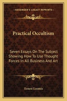 Practical Occultism: Seven Essays On The Subject Showing How To Use Thought Forces In All Business And Art
