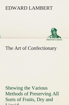 Paperback The Art of Confectionary Shewing the Various Methods of Preserving All Sorts of Fruits Book