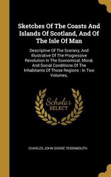 Hardcover Sketches Of The Coasts And Islands Of Scotland, And Of The Isle Of Man: Descriptive Of The Scenery, And Illustrative Of The Progressive Revolution In Book