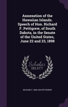 Hardcover Annexation of the Hawaiian Islands. Speech of Hon. Richard F. Pettigrew, of South Dakota, in the Senate of the United States, June 22 and 23, 1898 Book