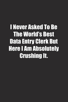 Paperback I Never Asked To Be The World's Best Data Entry Clerk But Here I Am Absolutely Crushing It.: Lined notebook Book