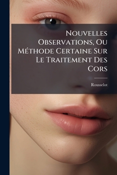 Paperback Nouvelles Observations, Ou Méthode Certaine Sur Le Traitement Des Cors: Dans Laquelle Se Trouvent Détaillées Leurs Différentes Causes, & Les Moyens .. [French] Book