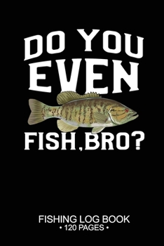 Do You Even Fish, Bro? Fishing Log Book 120 Pages: Cool Freshwater Game Fish Saltwater Fly Fishes Journal Composition Notebook Notes Day Planner Notepad