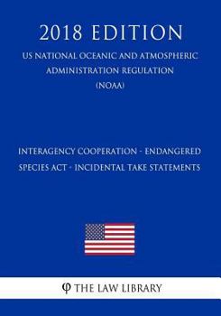 Interagency Cooperation - Endangered Species ACT - Incidental Take Statements (Us National Oceanic and Atmospheric Administration Regulation) (Noaa) (2018 Edition)