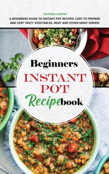 Hardcover Beginners Instant Pot Recipe Book: A Beginners Guide to Instant Pot Recipes, Easy to Prepare and Very Tasty Vegetables, Meat and other Many Dishes! Book