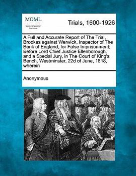 A Full and Accurate Report of The Trial, Brookes against Warwick, Inspector of The Bank of England, for False Imprisonment; Before Lord Chief Justice ... Bench, Westminster, 22d of June, 1818,...